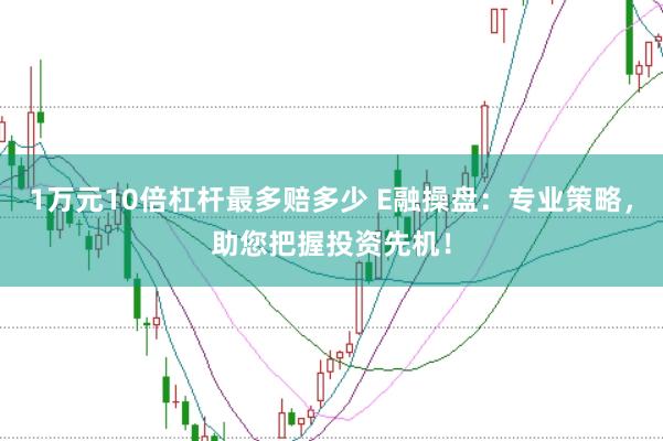 1万元10倍杠杆最多赔多少 E融操盘：专业策略，助您把握投资先机！