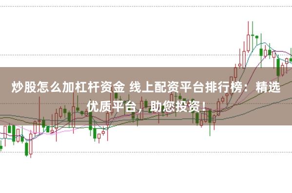 炒股怎么加杠杆资金 线上配资平台排行榜：精选优质平台，助您投资！