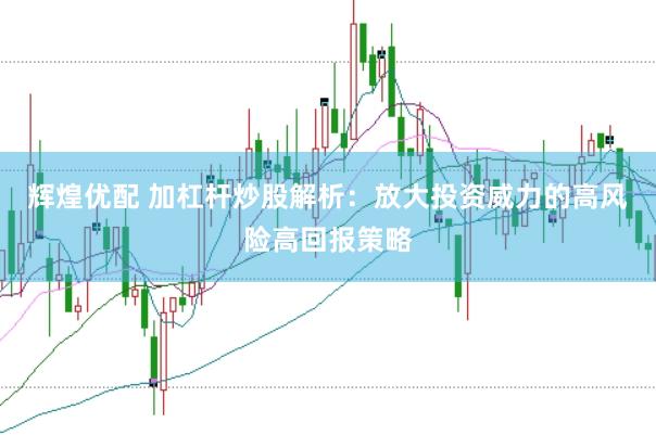 辉煌优配 加杠杆炒股解析：放大投资威力的高风险高回报策略