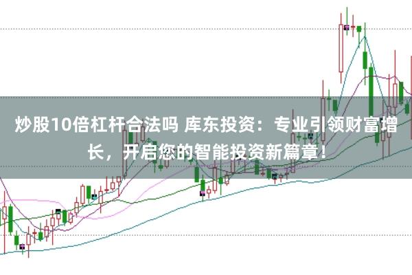 炒股10倍杠杆合法吗 库东投资：专业引领财富增长，开启您的智能投资新篇章！