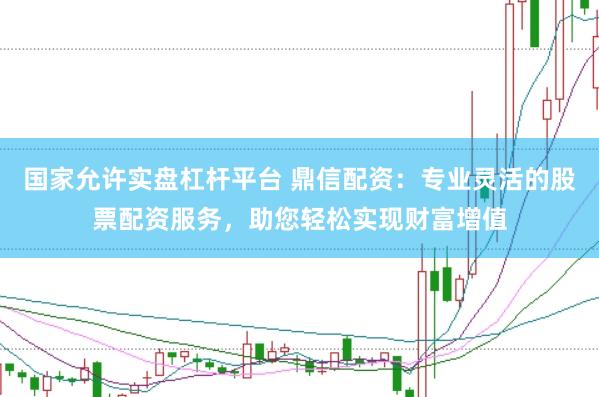 国家允许实盘杠杆平台 鼎信配资：专业灵活的股票配资服务，助您轻松实现财富增值