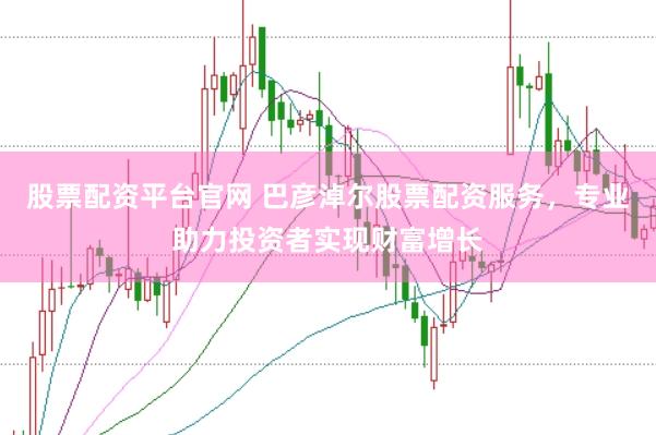 股票配资平台官网 巴彦淖尔股票配资服务，专业助力投资者实现财富增长