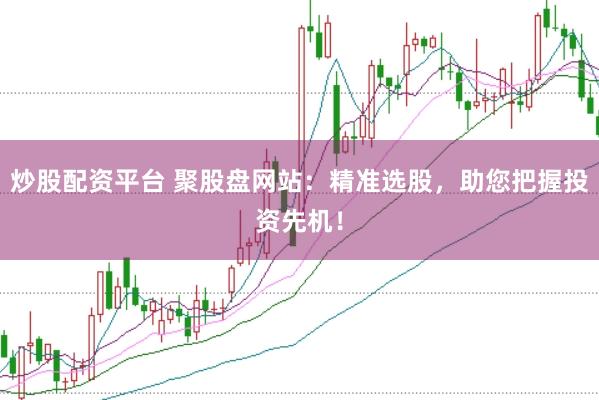 炒股配资平台 聚股盘网站：精准选股，助您把握投资先机！