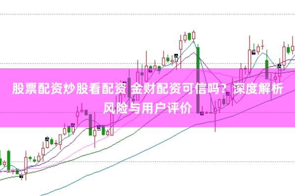 股票配资炒股看配资 金财配资可信吗？深度解析风险与用户评价
