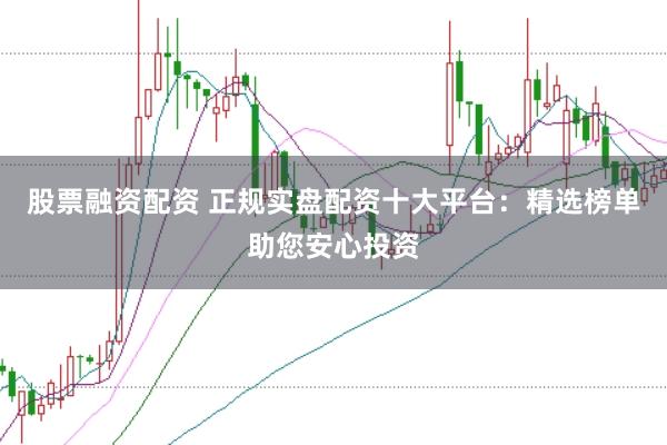 股票融资配资 正规实盘配资十大平台：精选榜单助您安心投资
