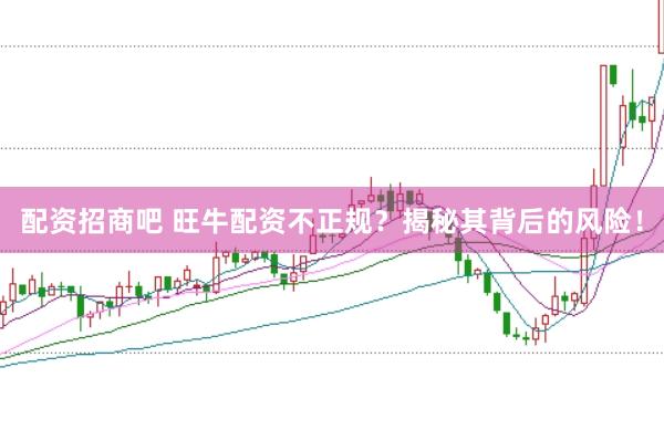 配资招商吧 旺牛配资不正规？揭秘其背后的风险！