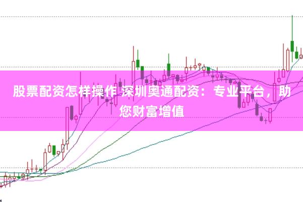 股票配资怎样操作 深圳奥通配资：专业平台，助您财富增值