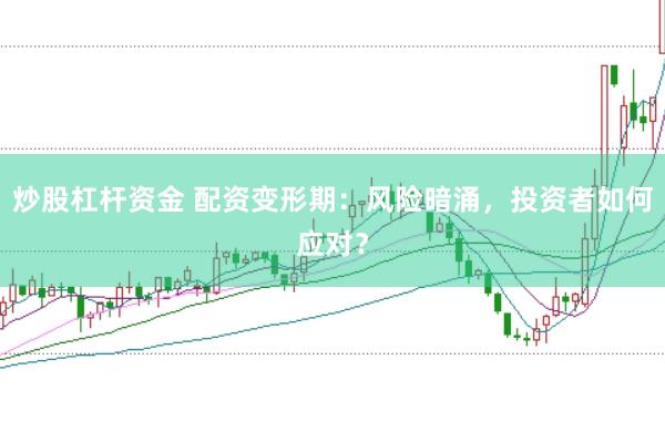 炒股杠杆资金 配资变形期：风险暗涌，投资者如何应对？