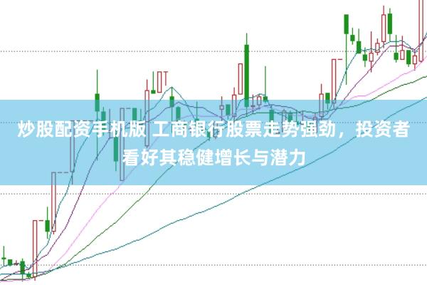 炒股配资手机版 工商银行股票走势强劲，投资者看好其稳健增长与潜力
