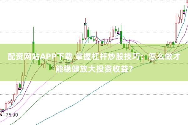 配资网站APP下载 掌握杠杆炒股技巧：怎么做才能稳健放大投资收益？