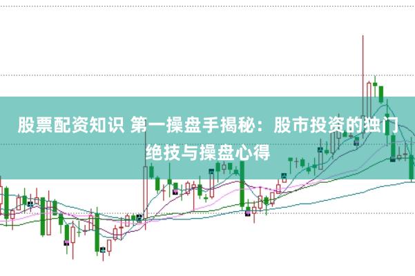股票配资知识 第一操盘手揭秘：股市投资的独门绝技与操盘心得