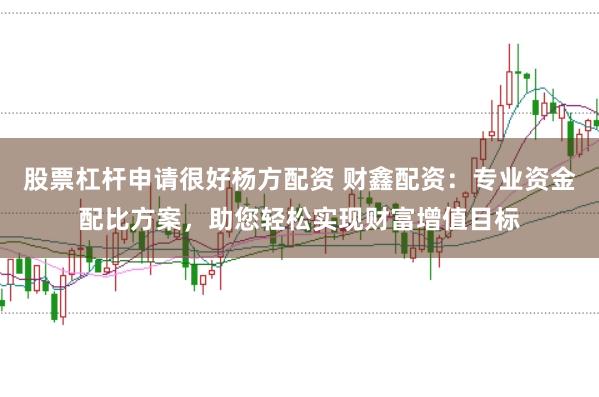 股票杠杆申请很好杨方配资 财鑫配资：专业资金配比方案，助您轻松实现财富增值目标