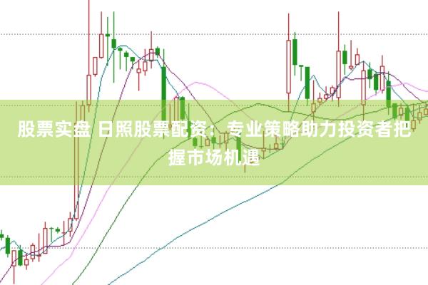 股票实盘 日照股票配资：专业策略助力投资者把握市场机遇