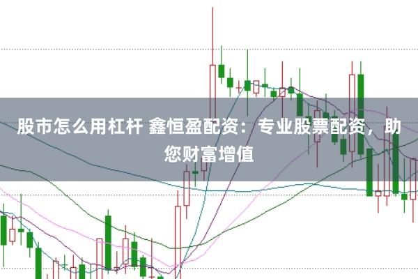 股市怎么用杠杆 鑫恒盈配资：专业股票配资，助您财富增值