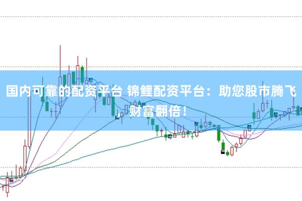 国内可靠的配资平台 锦鲤配资平台：助您股市腾飞，财富翻倍！