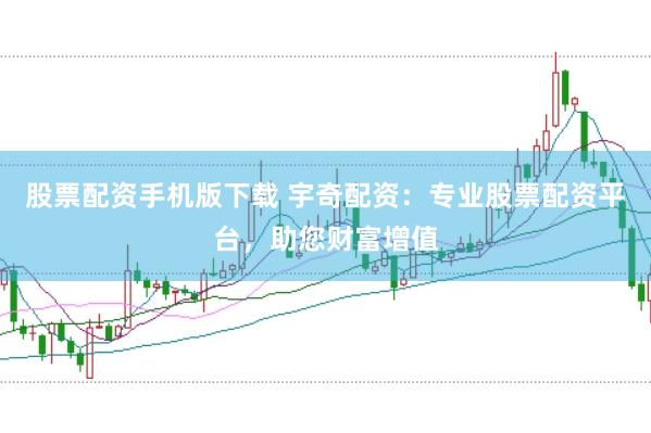 股票配资手机版下载 宇奇配资：专业股票配资平台，助您财富增值