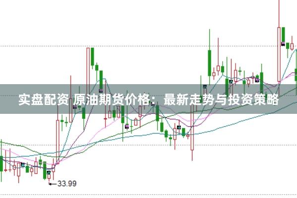 实盘配资 原油期货价格：最新走势与投资策略