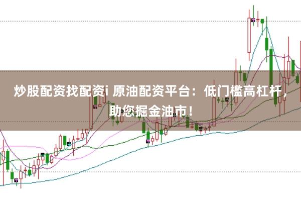 炒股配资找配资i 原油配资平台：低门槛高杠杆，助您掘金油市！