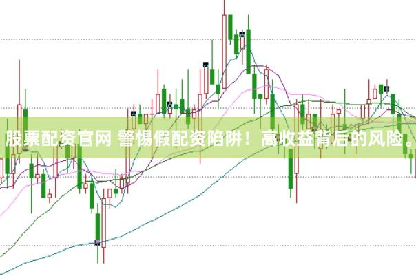 股票配资官网 警惕假配资陷阱！高收益背后的风险。