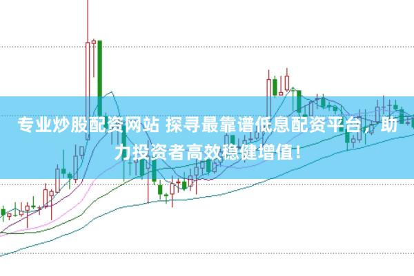 专业炒股配资网站 探寻最靠谱低息配资平台，助力投资者高效稳健增值！