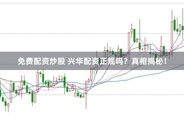 免费配资炒股 兴华配资正规吗？真相揭秘！