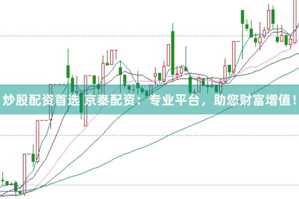 炒股配资首选 京秦配资：专业平台，助您财富增值！