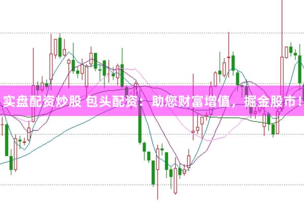 实盘配资炒股 包头配资：助您财富增值，掘金股市！