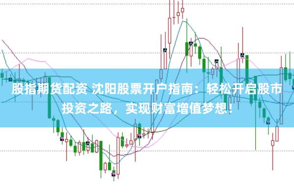 股指期货配资 沈阳股票开户指南：轻松开启股市投资之路，实现财富增值梦想！