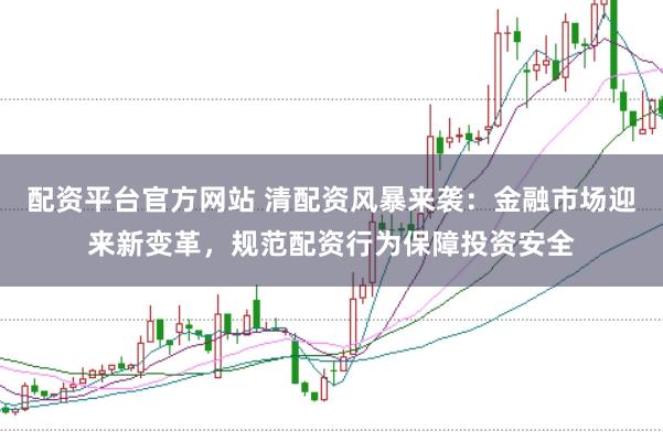 配资平台官方网站 清配资风暴来袭：金融市场迎来新变革，规范配资行为保障投资安全