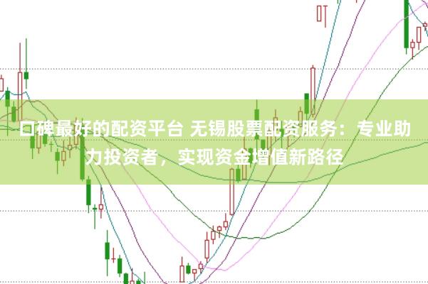 口碑最好的配资平台 无锡股票配资服务：专业助力投资者，实现资金增值新路径