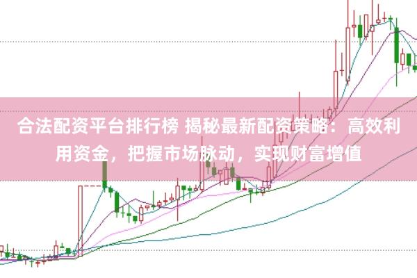 合法配资平台排行榜 揭秘最新配资策略：高效利用资金，把握市场脉动，实现财富增值