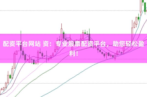 配资平台网站 资：专业股票配资平台，助您轻松盈利！