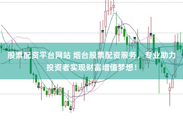 股票配资平台网站 烟台股票配资服务，专业助力投资者实现财富增值梦想！