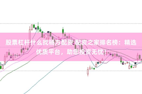 股票杠杆什么找杨方配资 配资之家排名榜：精选优质平台，助您投资无忧！