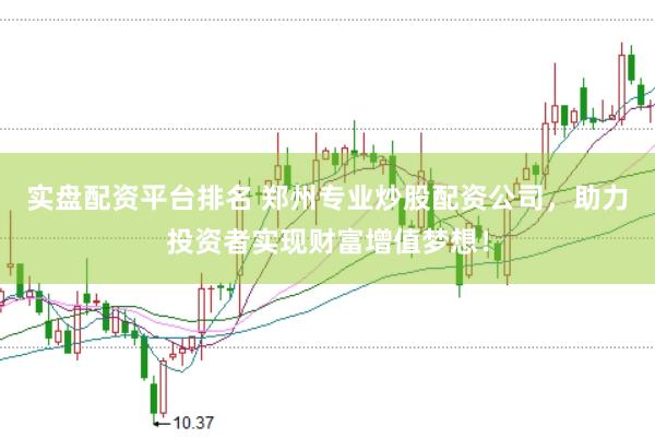 实盘配资平台排名 郑州专业炒股配资公司，助力投资者实现财富增值梦想！