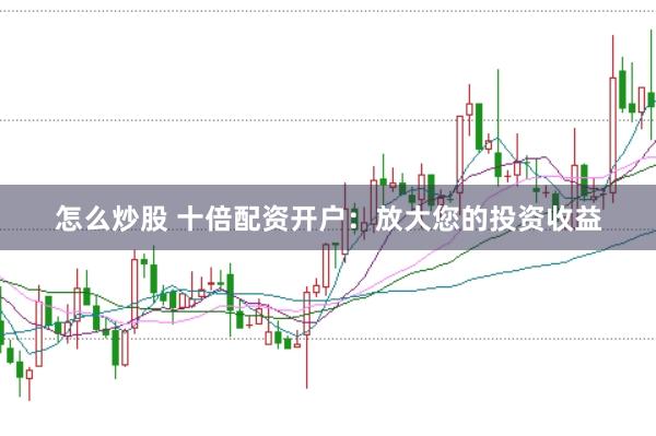 怎么炒股 十倍配资开户：放大您的投资收益