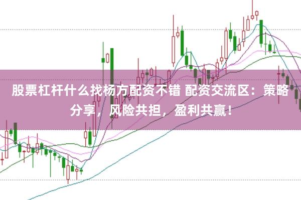 股票杠杆什么找杨方配资不错 配资交流区：策略分享，风险共担，盈利共赢！