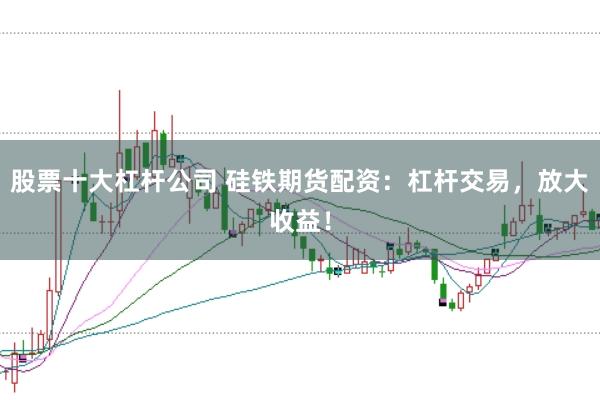 股票十大杠杆公司 硅铁期货配资：杠杆交易，放大收益！