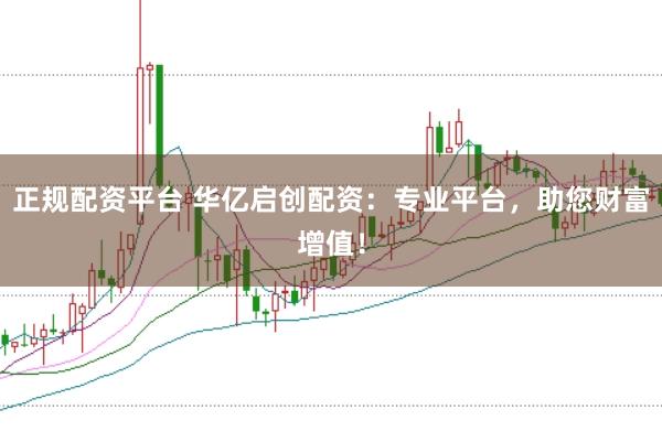 正规配资平台 华亿启创配资：专业平台，助您财富增值！