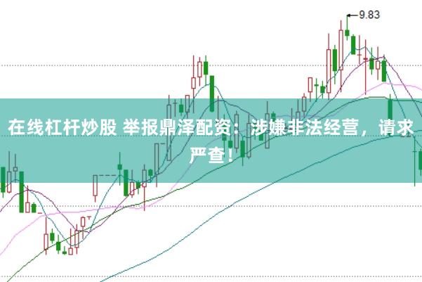 在线杠杆炒股 举报鼎泽配资：涉嫌非法经营，请求严查！