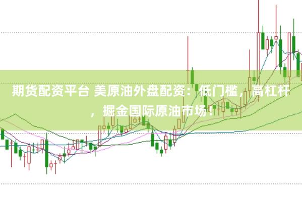 期货配资平台 美原油外盘配资：低门槛，高杠杆，掘金国际原油市场！