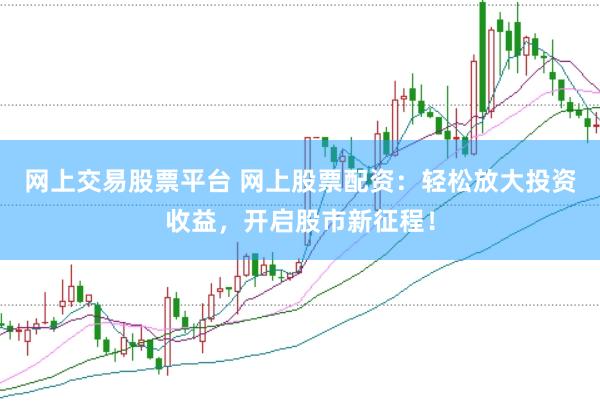网上交易股票平台 网上股票配资：轻松放大投资收益，开启股市新征程！