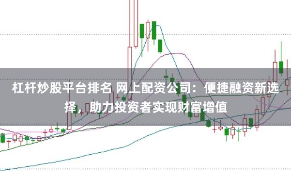 杠杆炒股平台排名 网上配资公司：便捷融资新选择，助力投资者实现财富增值