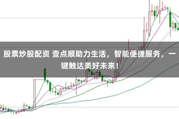 股票炒股配资 壹点顺助力生活，智能便捷服务，一键触达美好未来！