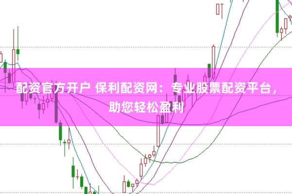 配资官方开户 保利配资网：专业股票配资平台，助您轻松盈利
