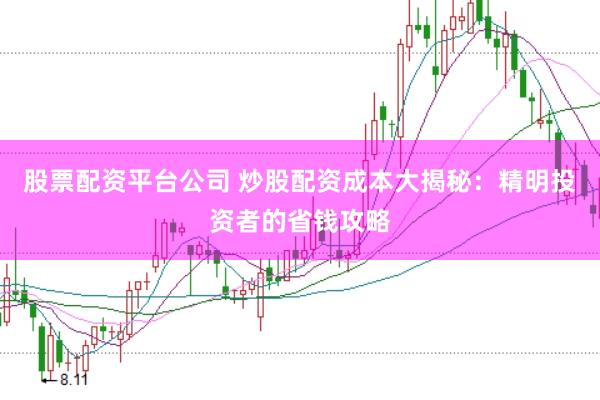 股票配资平台公司 炒股配资成本大揭秘：精明投资者的省钱攻略