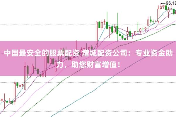 中国最安全的股票配资 增城配资公司：专业资金助力，助您财富增值！