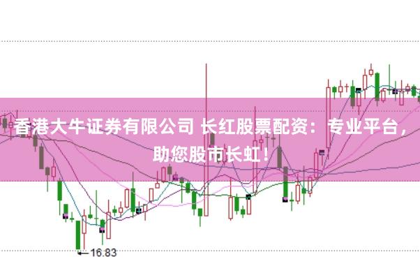 香港大牛证券有限公司 长红股票配资：专业平台，助您股市长虹！