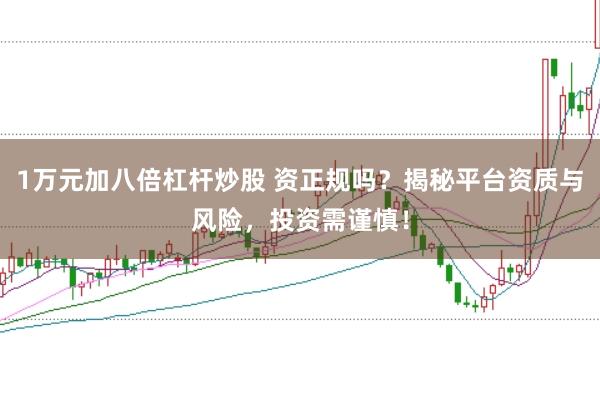 1万元加八倍杠杆炒股 资正规吗？揭秘平台资质与风险，投资需谨慎！