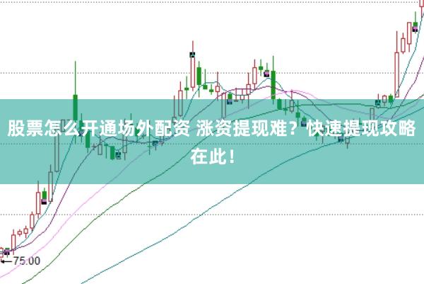 股票怎么开通场外配资 涨资提现难？快速提现攻略在此！